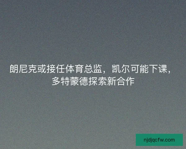 朗尼克或接任体育总监,凯尔可能下课,多特蒙德探索新合作 朗尼克或接任体育总监,凯尔可能下课,多特蒙德探索新合作