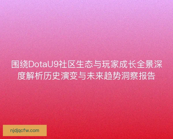 围绕DotaU9社区生态与玩家成长全景深度解析历史演变与未来趋势洞察报告