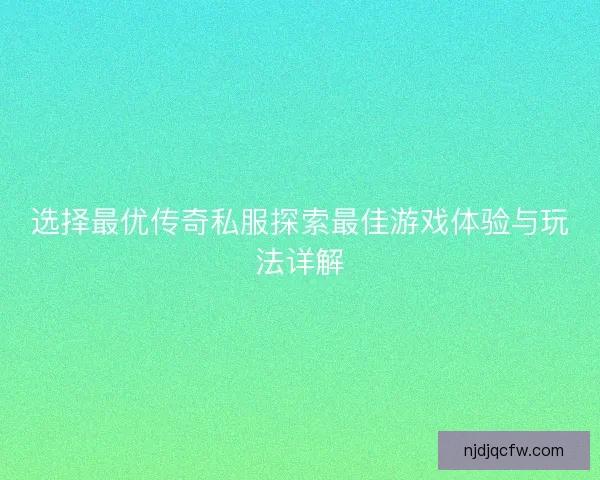 选择最优传奇私服探索最佳游戏体验与玩法详解