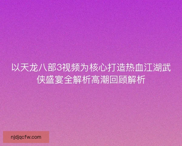 以天龙八部3视频为核心打造热血江湖武侠盛宴全解析高潮回顾解析 以天龙八部3视频为核心打造热血江湖武侠盛宴全解析高潮回顾解析