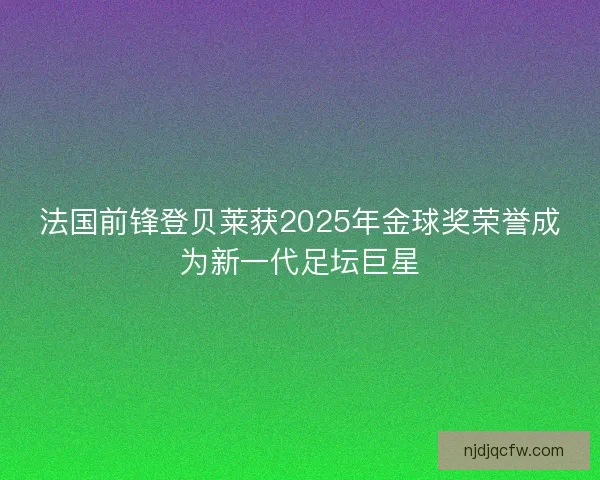 法国前锋登贝莱获2025年金球奖荣誉成为新一代足坛巨星