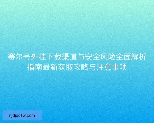 赛尔号外挂下载渠道与安全风险全面解析指南最新获取攻略与注意事项