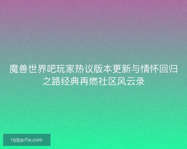 魔兽世界吧玩家热议版本更新与情怀回归之路经典再燃社区风云录 魔兽世界吧玩家热议版本更新与情怀回归之路经典再燃社区风云录