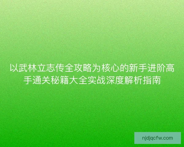 以武林立志传全攻略为核心的新手进阶高手通关秘籍大全实战深度解析指南 以武林立志传全攻略为核心的新手进阶高手通关秘籍大全实战深度解析指南