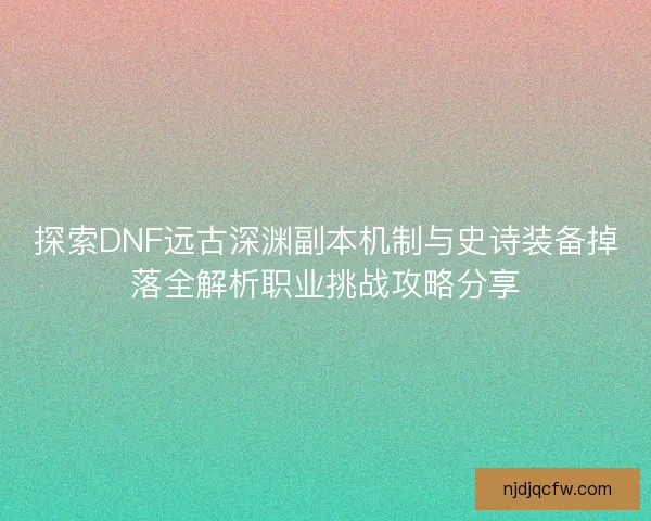 探索DNF远古深渊副本机制与史诗装备掉落全解析职业挑战攻略分享 探索DNF远古深渊副本机制与史诗装备掉落全解析职业挑战攻略分享
