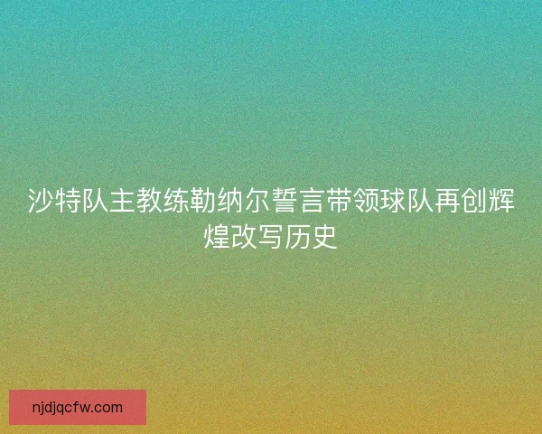 沙特队主教练勒纳尔誓言带领球队再创辉煌改写历史 沙特队主教练勒纳尔誓言带领球队再创辉煌改写历史