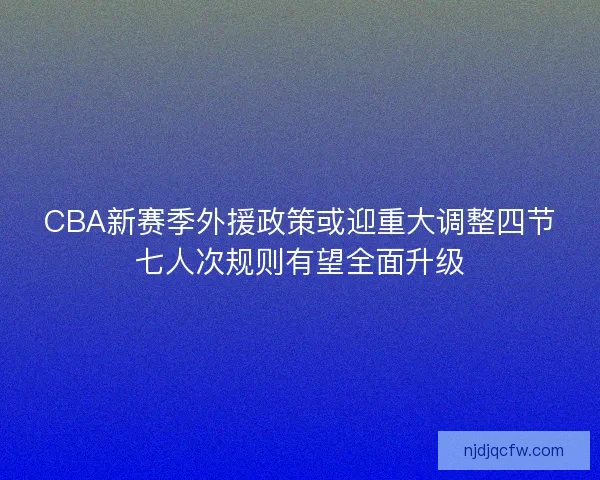 CBA新赛季外援政策或迎重大调整四节七人次规则有望全面升级