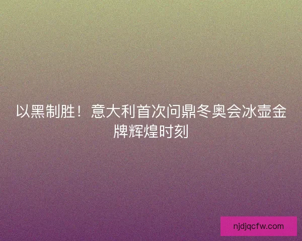 以黑制胜！意大利首次问鼎冬奥会冰壶金牌辉煌时刻