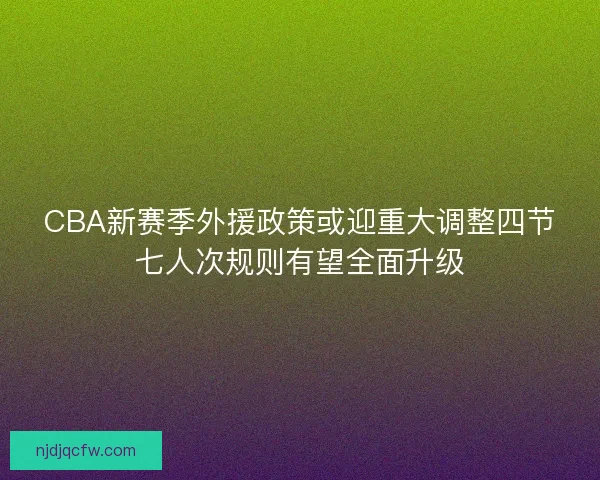 CBA新赛季外援政策或迎重大调整四节七人次规则有望全面升级 CBA新赛季外援政策或迎重大调整四节七人次规则有望全面升级