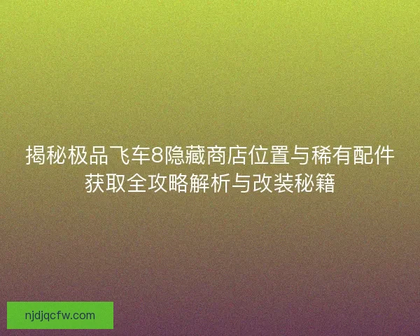 揭秘极品飞车8隐藏商店位置与稀有配件获取全攻略解析与改装秘籍 揭秘极品飞车8隐藏商店位置与稀有配件获取全攻略解析与改装秘籍