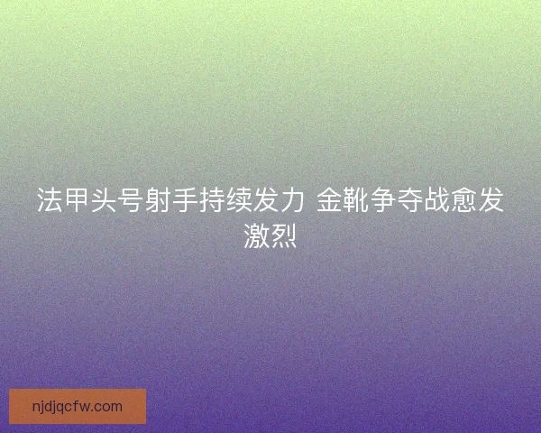 法甲头号射手持续发力 金靴争夺战愈发激烈 法甲头号射手持续发力 金靴争夺战愈发激烈