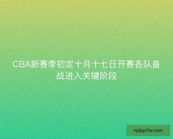 CBA新赛季初定十月十七日开赛各队备战进入关键阶段
