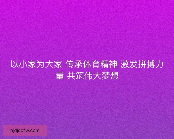 以小家为大家 传承体育精神 激发拼搏力量 共筑伟大梦想 以小家为大家 传承体育精神 激发拼搏力量 共筑伟大梦想