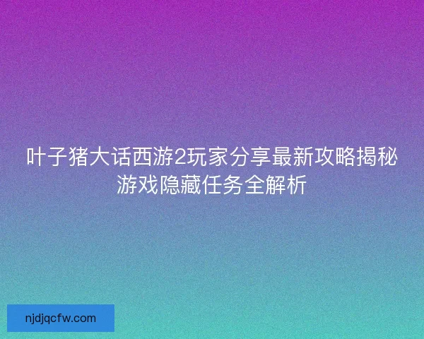 叶子猪大话西游2玩家分享最新攻略揭秘游戏隐藏任务全解析 叶子猪大话西游2玩家分享最新攻略揭秘游戏隐藏任务全解析