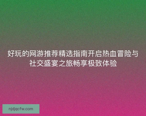 好玩的网游推荐精选指南开启热血冒险与社交盛宴之旅畅享极致体验 好玩的网游推荐精选指南开启热血冒险与社交盛宴之旅畅享极致体验