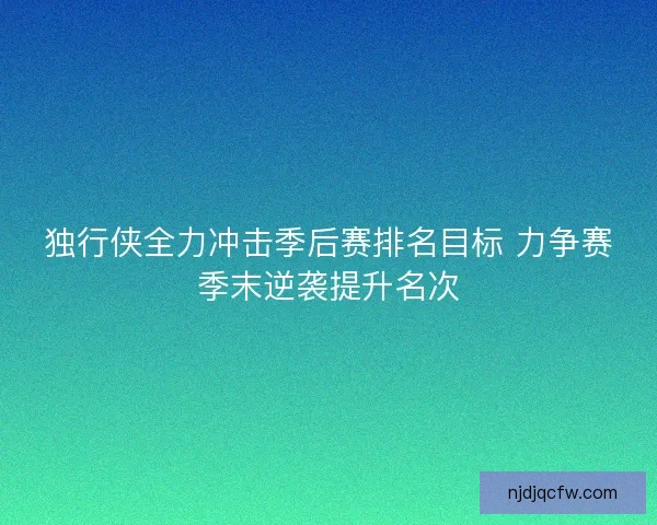 独行侠全力冲击季后赛排名目标 力争赛季末逆袭提升名次 独行侠全力冲击季后赛排名目标 力争赛季末逆袭提升名次