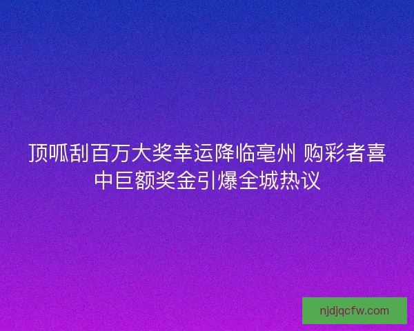 顶呱刮百万大奖幸运降临亳州 购彩者喜中巨额奖金引爆全城热议